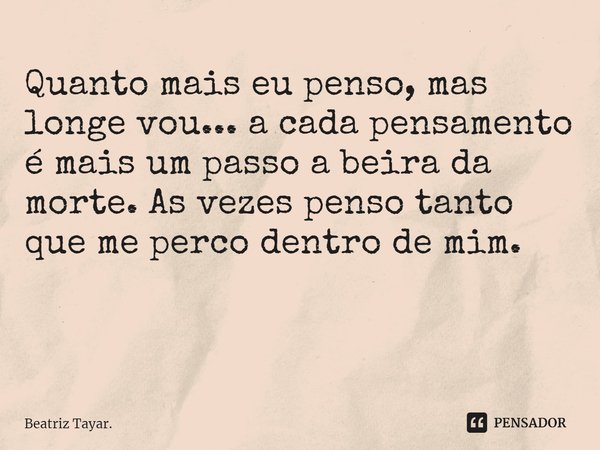 Quanto mais eu penso, mas longe vou... a cada pensamento é mais um passo a beira da morte. As vezes penso tanto que me perco dentro de mim. ⁠... Frase de Beatriz Tayar..