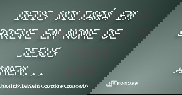 DEUS VOLTARÁ EM BREVE EM NOME DE JESUS AMEM...... Frase de beatriz teixeira cardoso macedo.