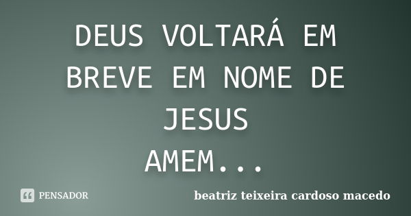 DEUS VOLTARÁ EM BREVE EM NOME DE JESUS AMEM...... Frase de beatriz teixeira cardoso macedo.