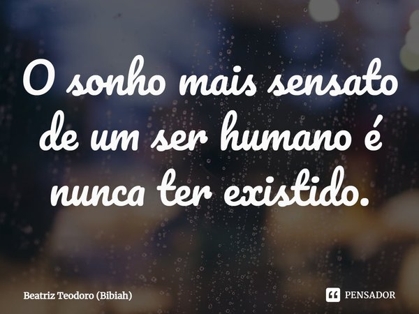 O sonho mais sensato de um ser humano é nunca ter existido.⁠... Frase de Beatriz Teodoro (Bibiah).