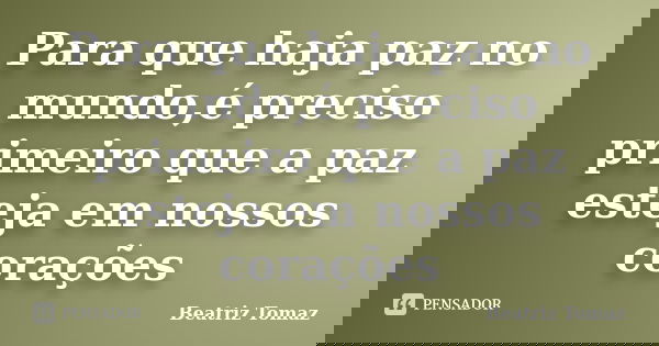 Para que haja paz no mundo,é preciso primeiro que a paz esteja em nossos corações... Frase de Beatriz Tomaz.