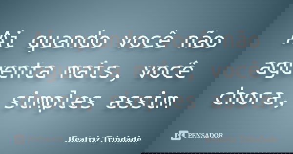Ai quando você não aguenta mais, você chora, simples assim... Frase de Beatriz Trindade.