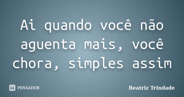 Ai quando você não aguenta mais, você chora, simples assim... Frase de Beatriz Trindade.