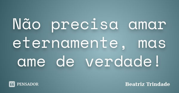 Não precisa amar eternamente, mas ame de verdade!... Frase de Beatriz Trindade.