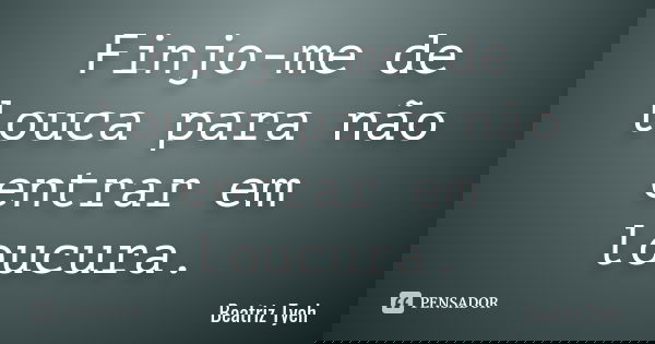 Finjo-me de louca para não entrar em loucura.... Frase de Beatriz Tyeh.