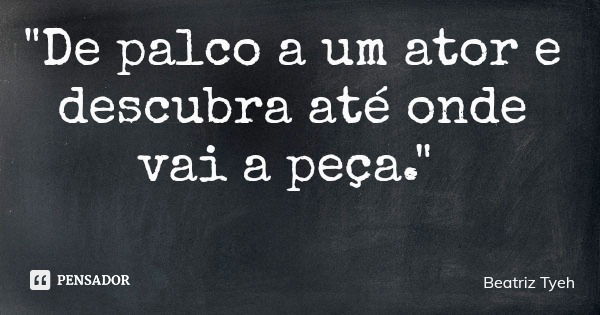 "De palco a um ator e descubra até onde vai a peça."... Frase de Beatriz Tyeh.
