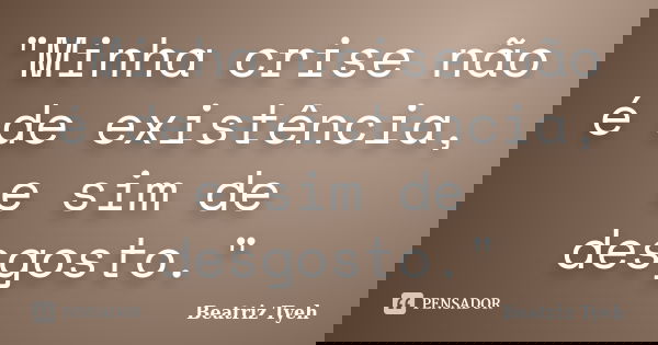 "Minha crise não é de existência, e sim de desgosto."... Frase de Beatriz Tyeh.