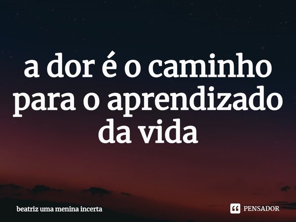 ⁠a dor é o caminho para o aprendizado da vida... Frase de beatriz uma menina incerta.