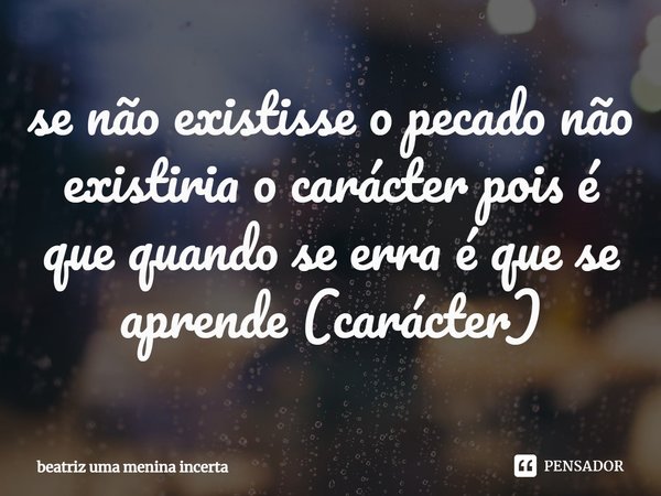 ⁠se não existisse o pecado não existiria o carácter pois é que quando se erra é que se aprende (carácter)... Frase de beatriz uma menina incerta.