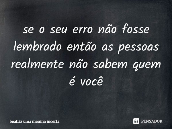 ⁠se o seu erro não fosse lembrado então as pessoas realmente não sabem quem é você... Frase de beatriz uma menina incerta.