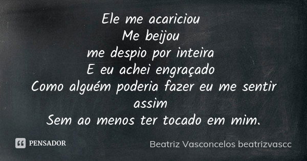 Ele me acariciou Me beijou me despio por inteira E eu achei engraçado Como alguém poderia fazer eu me sentir assim Sem ao menos ter tocado em mim.... Frase de Beatriz Vasconcelos beatrizvascc.