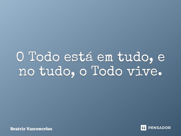 ⁠O Todo está em tudo, e no tudo, o Todo vive.... Frase de Beatriz Vasconcelos.