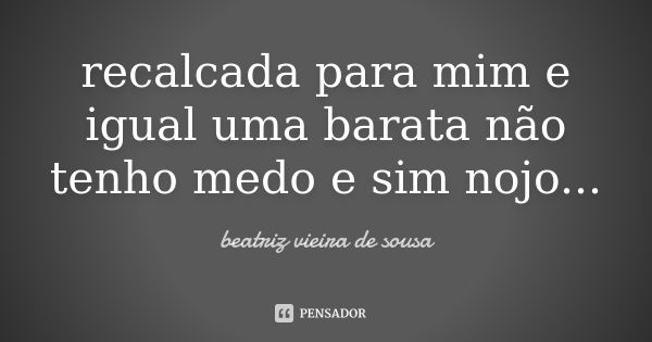 recalcada para mim e igual uma barata não tenho medo e sim nojo...... Frase de beatriz vieira de sousa.