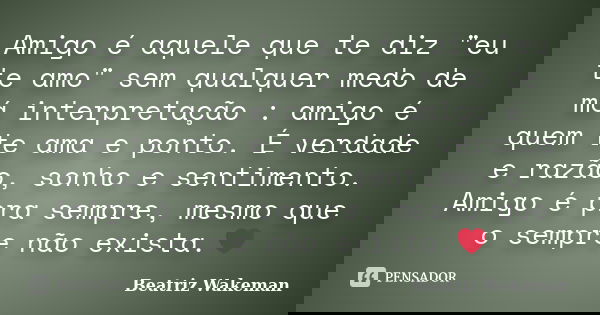 Amigo é aquele que te diz "eu te amo" sem qualquer medo de má interpretação : amigo é quem te ama e ponto. É verdade e razão, sonho e sentimento. Amig... Frase de Beatriz Wakeman.