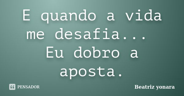 E quando a vida me desafia... Eu dobro a aposta.... Frase de Beatriz yonara.