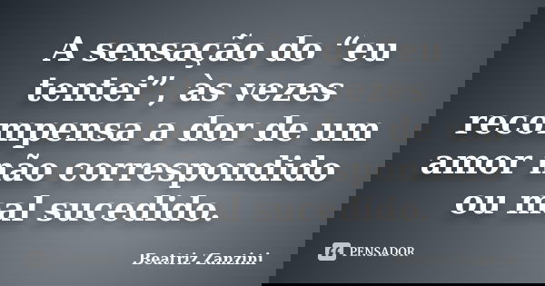 A sensação do “eu tentei”, às vezes recompensa a dor de um amor não correspondido ou mal sucedido.... Frase de Beatriz Zanzini.
