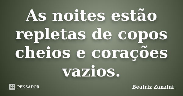 As noites estão repletas de copos cheios e corações vazios.... Frase de Beatriz Zanzini.