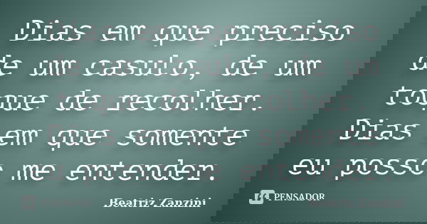 Dias em que preciso de um casulo, de um toque de recolher. Dias em que somente eu posso me entender.... Frase de Beatriz Zanzini.