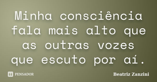 Minha consciência fala mais alto que as outras vozes que escuto por aí.... Frase de Beatriz Zanzini.