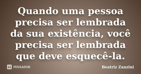 Quando uma pessoa precisa ser lembrada da sua existência, você precisa ser lembrada que deve esquecê-la.... Frase de Beatriz Zanzini.