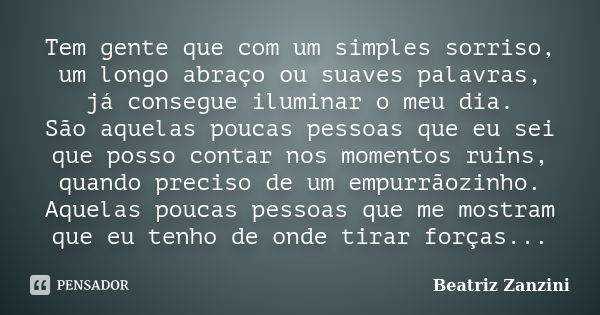 Tem gente que com um simples sorriso, um longo abraço ou suaves palavras, já consegue iluminar o meu dia. São aquelas poucas pessoas que eu sei que posso contar... Frase de Beatriz Zanzini.