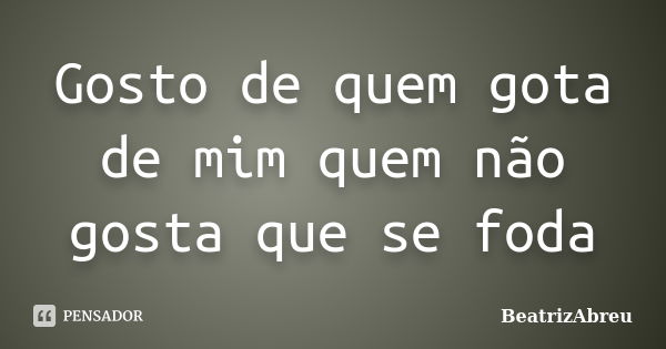 Gosto de quem gota de mim quem não gosta que se foda... Frase de BeatrizAbreu.