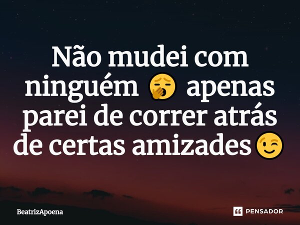 ⁠Não mudei com ninguém 🥱 apenas parei de correr atrás de certas amizades😉... Frase de BeatrizApoena.