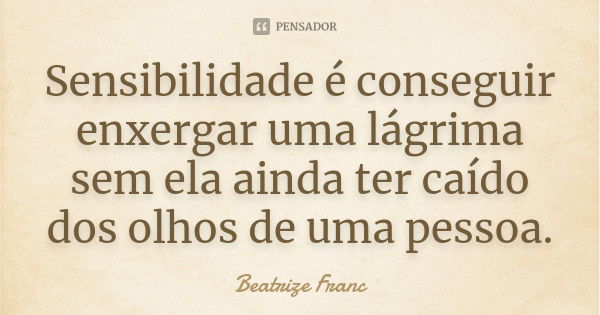 Sensibilidade é conseguir enxergar uma lágrima sem ela ainda ter caído dos olhos de uma pessoa.... Frase de Beatrize Franc.