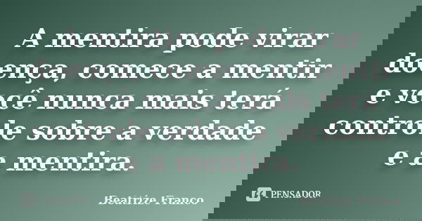 A mentira pode virar doença, comece a mentir e você nunca mais terá controle sobre a verdade e a mentira.... Frase de Beatrize Franco.