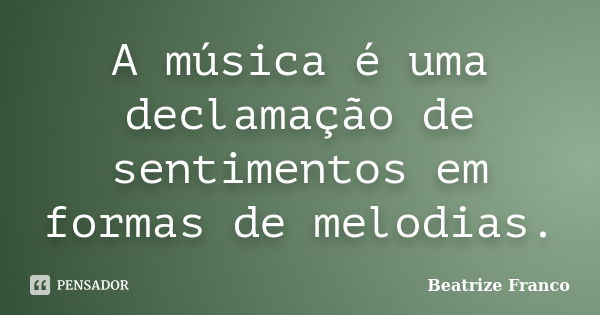 A música é uma declamação de sentimentos em formas de melodias.... Frase de Beatrize Franco.