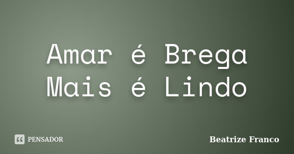 Amar é Brega Mais é Lindo... Frase de Beatrize Franco.