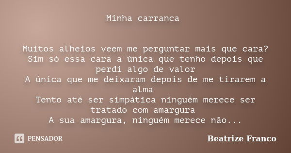 Minha carranca Muitos alheios veem me perguntar mais que cara? Sim só essa cara a única que tenho depois que perdi algo de valor A única que me deixaram depois ... Frase de Beatrize Franco.