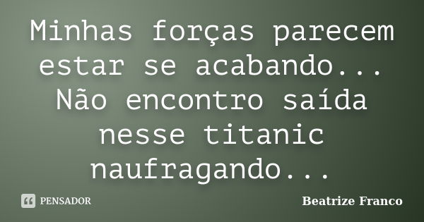 Minhas forças parecem estar se acabando... Não encontro saída nesse titanic naufragando...... Frase de Beatrize Franco.