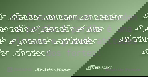 Os fracos nuncam concedem o perdão.O perdão é uma virtude e grande atitudes dos fortes!... Frase de Beatrize Franco.