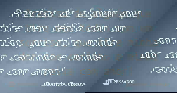 Preciso de alguém que tire meu tédio com um sorriso, que tire minha dor com carinho e minha raiva com amor!... Frase de Beatrize Franco.