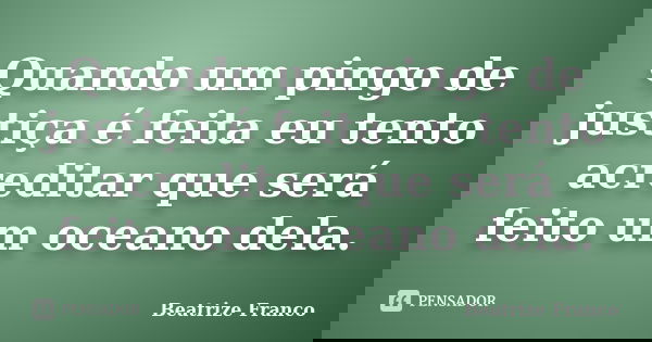 Quando um pingo de justiça é feita eu tento acreditar que será feito um oceano dela.... Frase de Beatrize Franco.