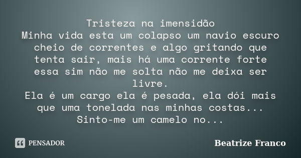 Tristeza na imensidão Minha vida esta um colapso um navio escuro cheio de correntes e algo gritando que tenta sair, mais há uma corrente forte essa sim não me s... Frase de Beatrize Franco.