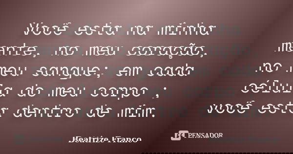 Você esta na minha mente, no meu coração, no meu sangue; em cada célula do meu corpo ; você esta dentro de mim.... Frase de Beatrize Franco.