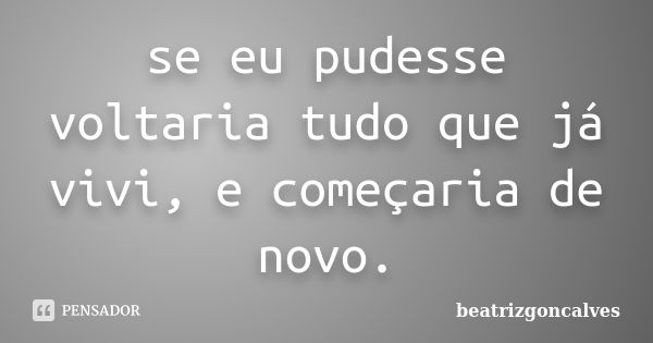 se eu pudesse voltaria tudo que já vivi, e começaria de novo.... Frase de beatrizgoncalves.