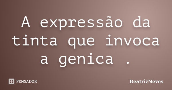 A expressão da tinta que invoca a genica .... Frase de BeatrizNeves.