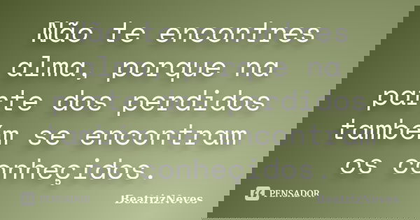 Não te encontres alma, porque na parte dos perdidos também se encontram os conheçidos.... Frase de BeatrizNeves.