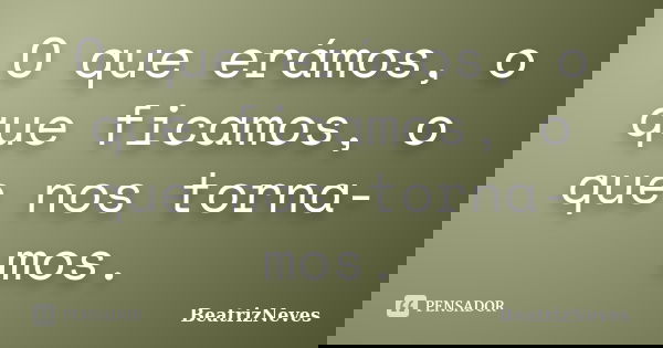 O que erámos, o que ficamos, o que nos torna-mos.... Frase de BeatrizNeves.