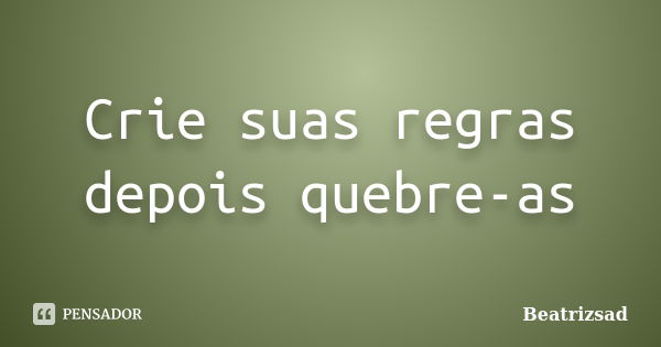 Crie suas regras depois quebre-as... Frase de Beatrizsad.