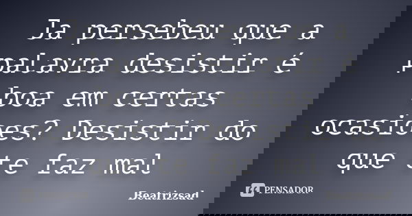 Ja persebeu que a palavra desistir é boa em certas ocasioes? Desistir do que te faz mal... Frase de Beatrizsad.
