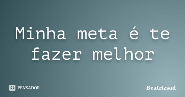 Minha meta é te fazer melhor... Frase de Beatrizsad.