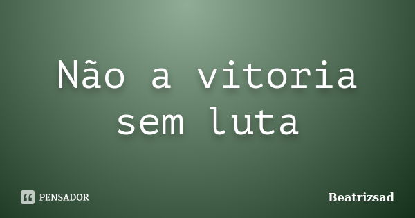 Não a vitoria sem luta... Frase de Beatrizsad.