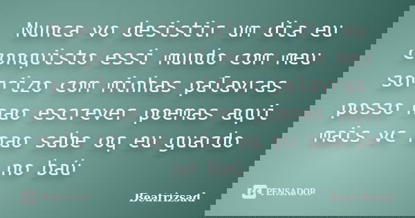 Nunca vo desistir um dia eu conquisto essi mundo com meu sorrizo com minhas palavras posso nao escrever poemas aqui mais vc nao sabe oq eu guardo no baú... Frase de Beatrizsad.