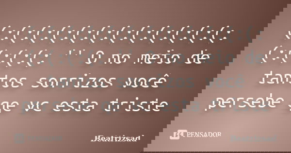 (:(:(:(:(:(:(:(:(:(:(:(:(:(:(:(: '' O no meio de tantos sorrizos você persebe qe vc esta triste... Frase de Beatrizsad.