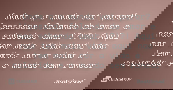 Onde q o mundo vai parar? ''pessoas falando de amor e nao sabendo amar !?!?! Aqui nao tem mais vida aqui nao tem mais cor a vida é colorida e o mundo sem rancor... Frase de Beatrizsad.