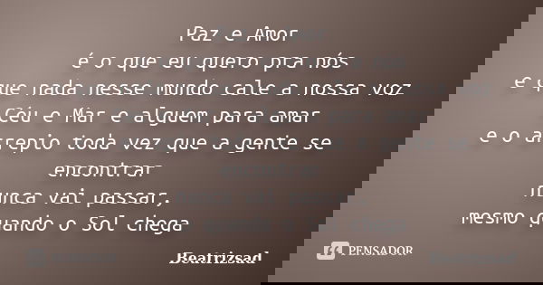 Paz e Amor é o que eu quero pra nós e que nada nesse mundo cale a nossa voz Céu e Mar e alguem para amar e o arrepio toda vez que a gente se encontrar nunca vai... Frase de Beatrizsad.